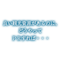 良い観光資源があるのに、どうやってPRすれば・・・