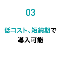 03 低コスト、短納期で導入可能