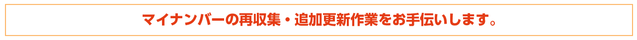 マイナンバーの再収集・追加更新作業をお手伝いします。